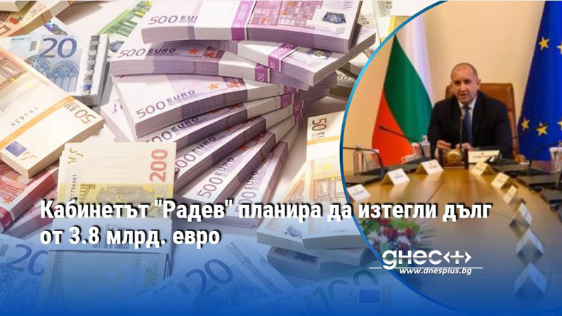Кабинетът "Радев" планира да изтегли дълг от 3.8 млрд. евро