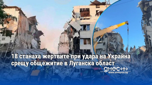 18 станаха жертвите при удара на Украйна срещу общежитие в Луганска област