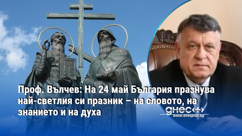Проф. Вълчев: На 24 май България празнува най-светлия си празник – на словото, на знанието и на духа