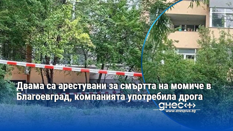 Двама са арестувани за смъртта на момиче в Благоевград, компанията употребила дрога