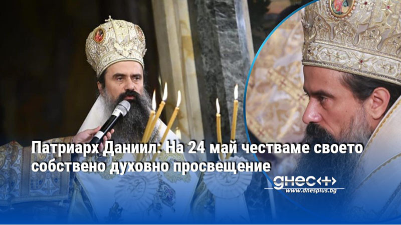 Патриарх Даниил: На 24 май честваме своето собствено духовно просвещение