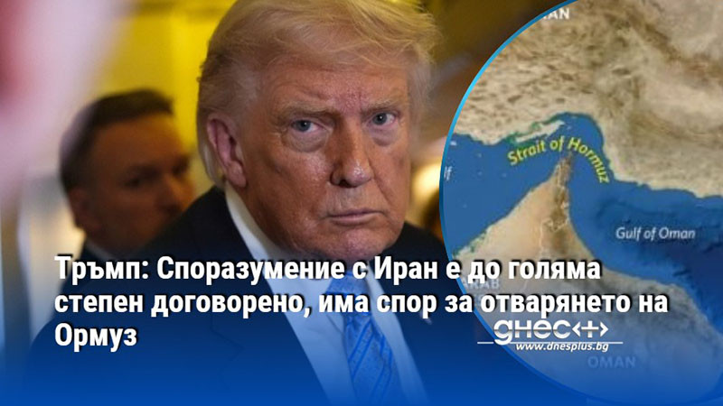 Тръмп: Споразумение с Иран е до голяма степен договорено, има спор за отварянето на Ормуз