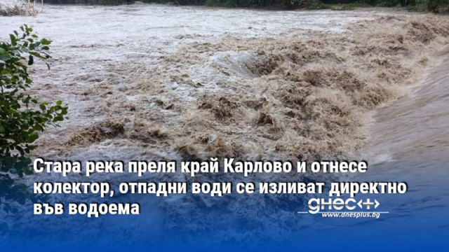 Стара река преля край Карлово и отнесе колектор, отпадни води се изливат директно във водоема