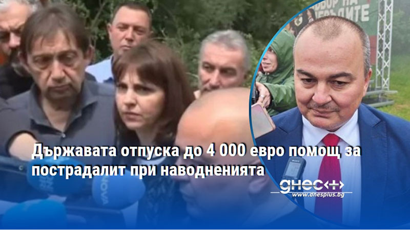 Държавата отпуска до 4 000 евро помощ за пострадалит при наводненията