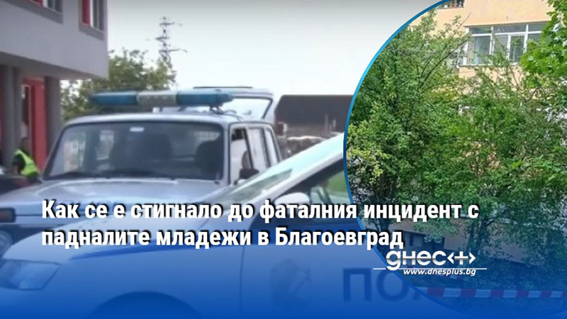 Как се е стигнало до фаталния инцидент с падналите младежи в Благоевград