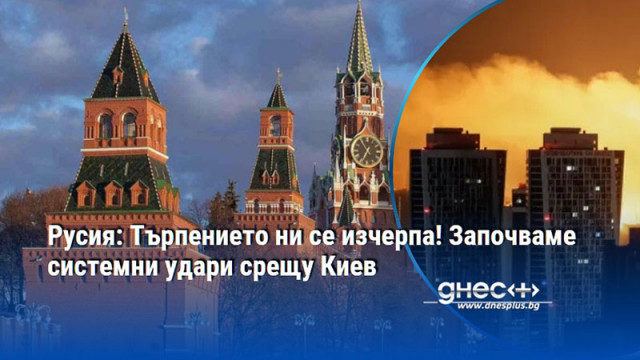 Русия: Търпението ни се изчерпа! Започваме системни удари срещу Киев