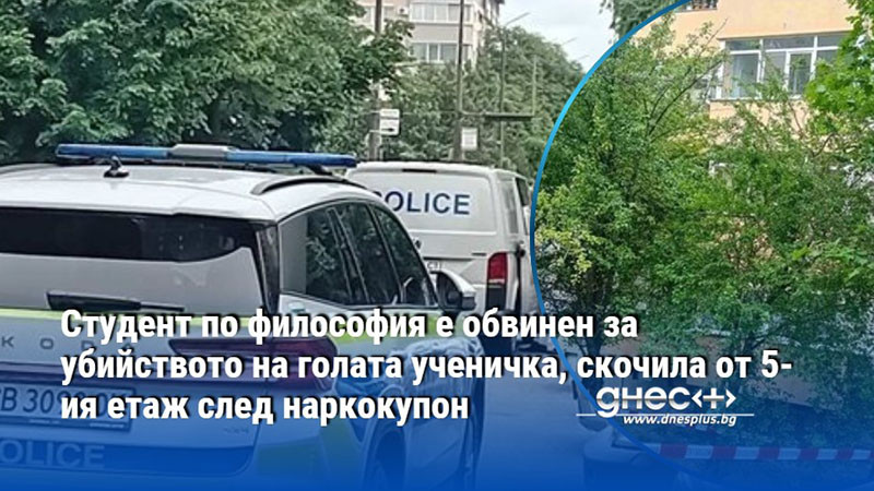 Студент по философия е обвинен за убийството на голата ученичка,скочила от 5-ия етаж след наркокупон