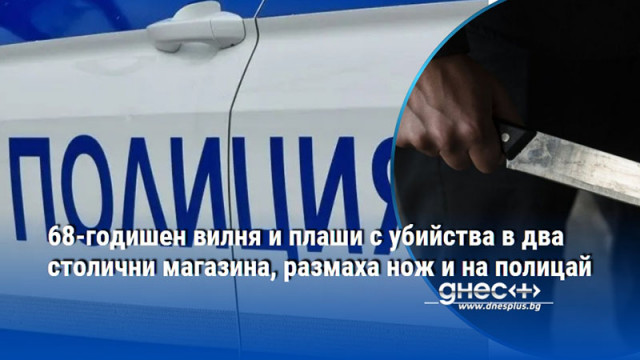 68-годишен вилня и плаши с убийства в два столични магазина, размаха нож и на полицай