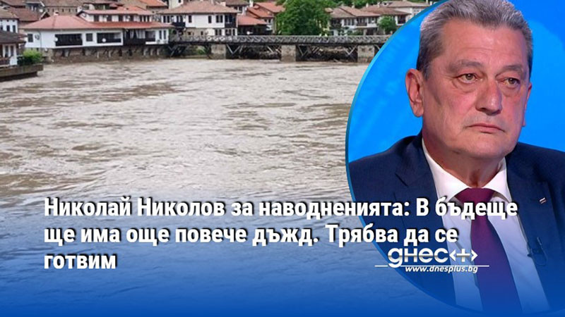 Николай Николов за наводненията: В бъдеще ще има още повече дъжд. Трябва да се готвим
