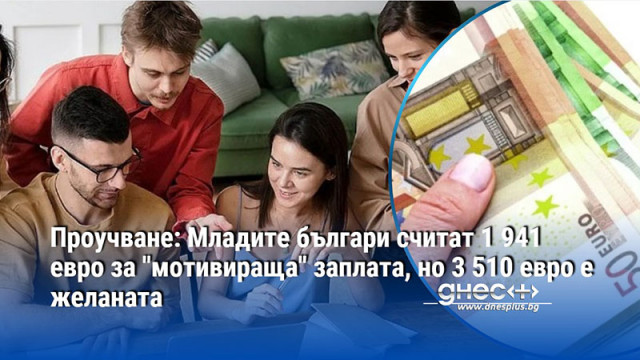 Проучване: Младите българи считат 1 941 евро за "мотивираща" заплата, но 3 510 евро е желаната