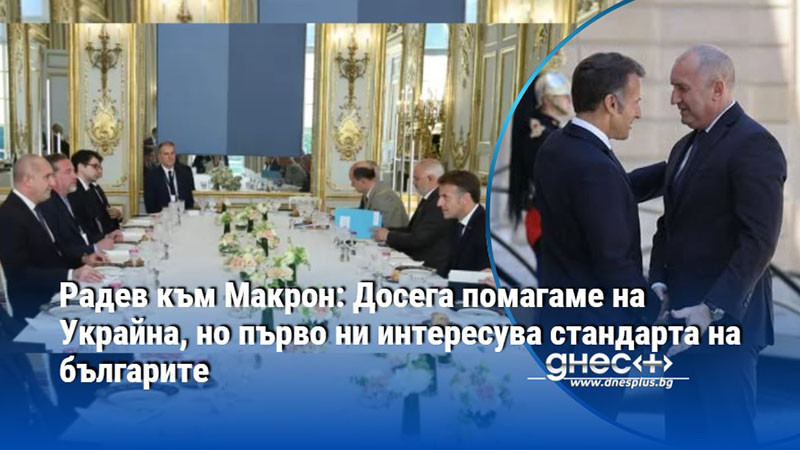 Радев към Макрон: Досега помагаме на Украйна, но първо ни интересува стандарта на българите