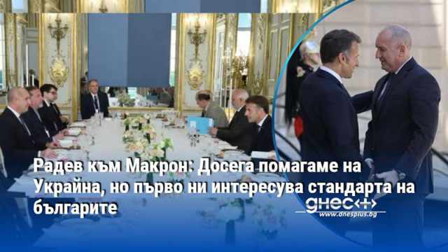 Радев към Макрон: Досега помагаме на Украйна, но първо ни интересува стандарта на българите