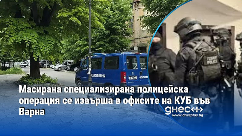 Масирана специализирана полицейска операция се извърша в офисите на КУБ във Варна