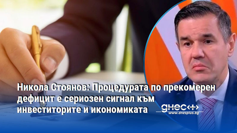 Никола Стоянов: Процедурата по прекомерен дефицит е сериозен сигнал към инвеститорите и икономиката