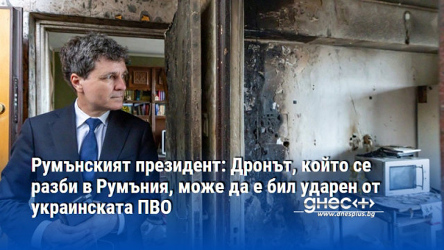 Румънският президент: Дронът, който се разби в Румъния, може да е бил ударен от украинската ПВО