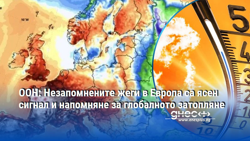 ООН: Незапомнените жеги в Европа са ясен сигнал и напомняне за глобалното затопляне