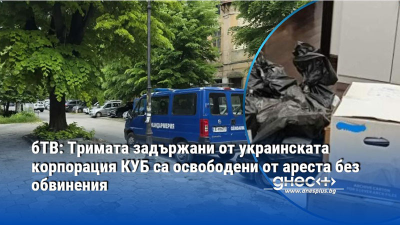 бТВ: Тримата задържани от украинската корпорация КУБ са освободени от ареста без обвинения
