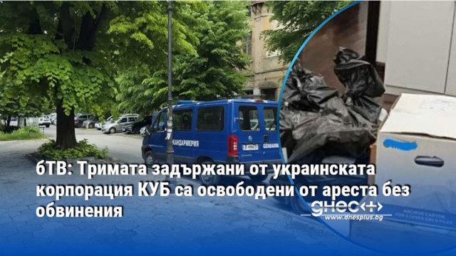 бТВ: Тримата задържани от украинската корпорация КУБ са освободени от ареста без обвинения