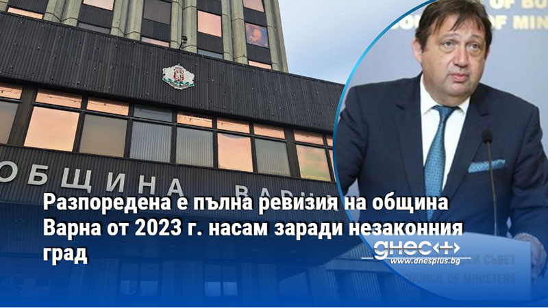 Разпоредена е пълна ревизия на община Варна от 2023 г. насам заради незаконния град