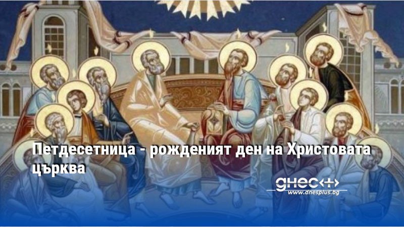 Петдесетница - рожденият ден на Христовата църква