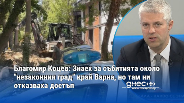 Благомир Коцев: Знаех за събитията около "незаконния град" край Варна, но там ни отказваха достъп