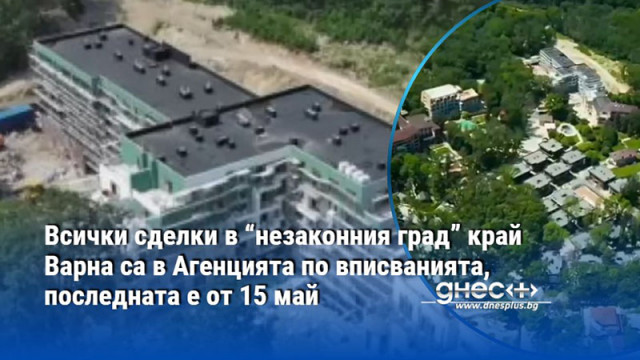 Всички сделки в “незаконния град” край Варна са в Агенцията по вписванията, последната е от 15 май