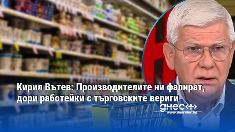 Кирил Вътев: Производителите ни фалират, дори работейки с търговските вериги