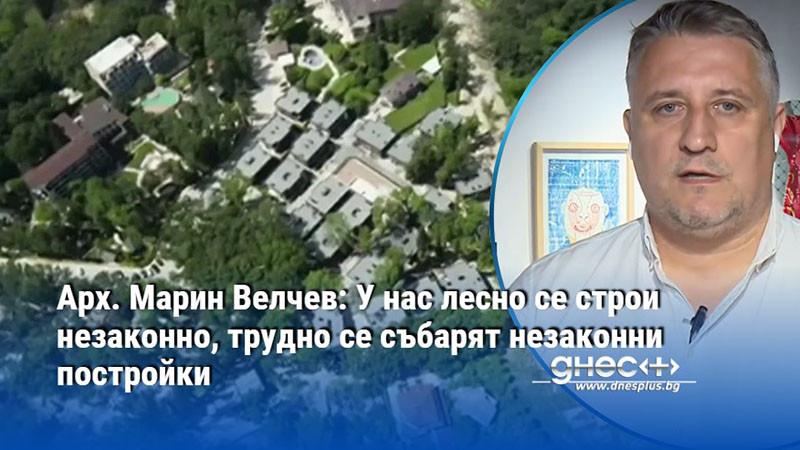 Арх. Марин Велчев: У нас лесно се строи незаконно, трудно се събарят незаконни постройки