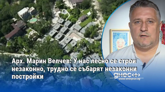 Арх. Марин Велчев: У нас лесно се строи незаконно, трудно се събарят незаконни постройки