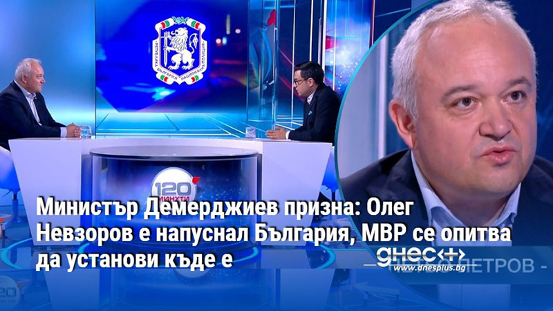 Министър Демерджиев призна: Олег Невзоров е напуснал България, МВР се опитва да установи къде е