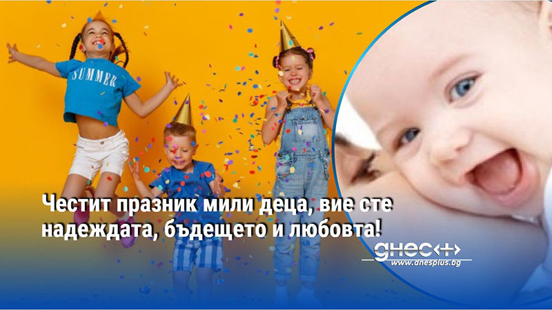 Честит празник мили деца, вие сте надеждата, бъдещето и любовта!