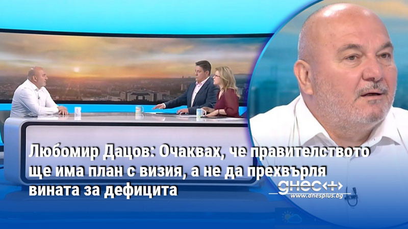 Любомир Дацов: Очаквах, че правителството ще има план с визия, а не да прехвърля вината за дефицита