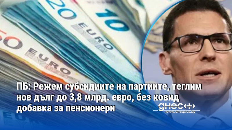 ПБ: Режем субсидиите на партиите, теглим нов дълг до 3,8 млрд. евро, без ковид добавка за пенсионери