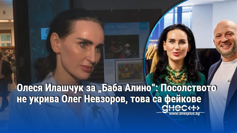 Олеся Илашчук за „Баба Алино“: Посолството не укрива Олег Невзоров, това са фейкове