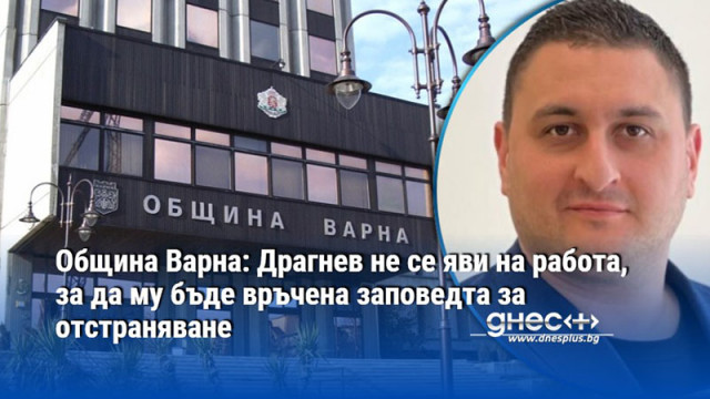Община Варна: Драгнев не се яви на работа, за да му бъде връчена заповедта за отстраняване