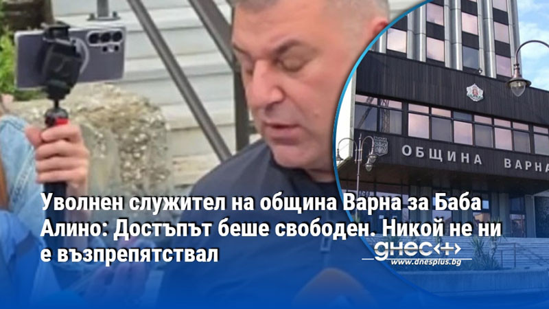 Уволнен служител на община Варна за Баба Алино: Достъпът беше свободен. Никой не ни е възпрепятствал