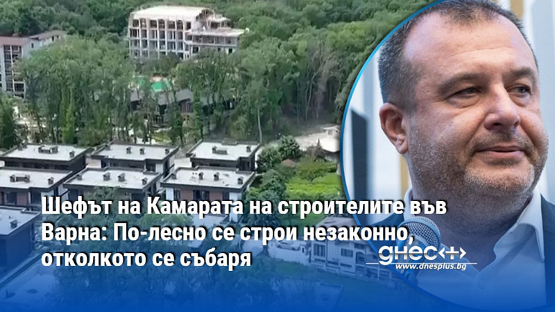 Шефът на Камарата на строителите във Варна: По-лесно се строи незаконно, отколкото се събаря