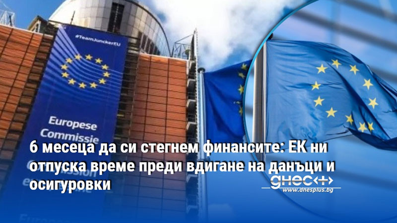 6 месеца да си стегнем финансите: ЕК ни отпуска време преди вдигане на данъци и осигуровки