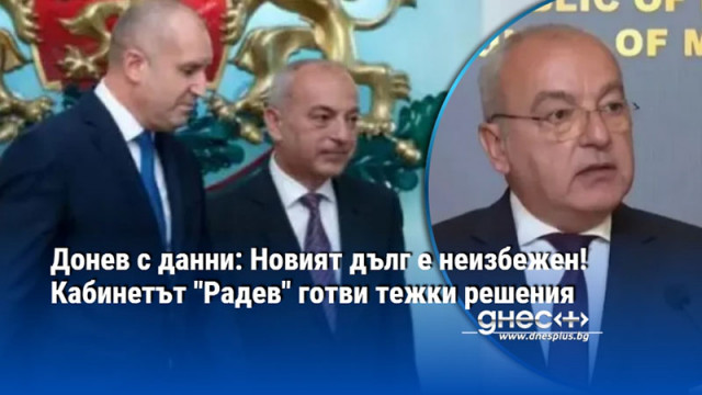 Донев с данни: Новият дълг е неизбежен! Кабинетът "Радев" готви тежки решения