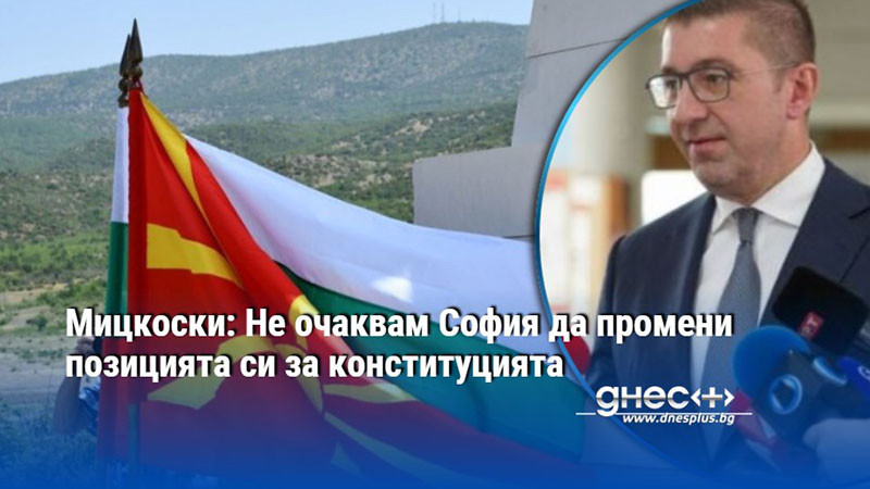 Мицкоски: Не очаквам София да промени позицията си за конституцията