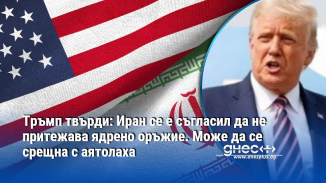 Тръмп твърди: Иран се е съгласил да не притежава ядрено оръжие. Може да се срещна с аятолаха