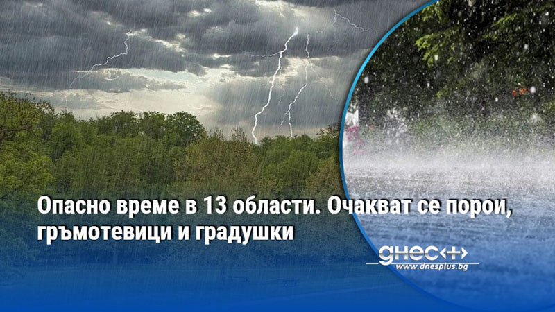 Опасно време в 13 области. Очакват се порои, гръмотевици и градушки