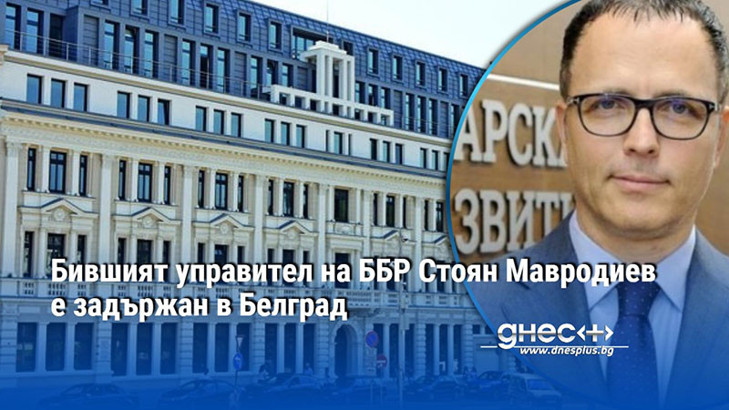 Бившият управител на ББР Стоян Мавродиев е задържан в Белград