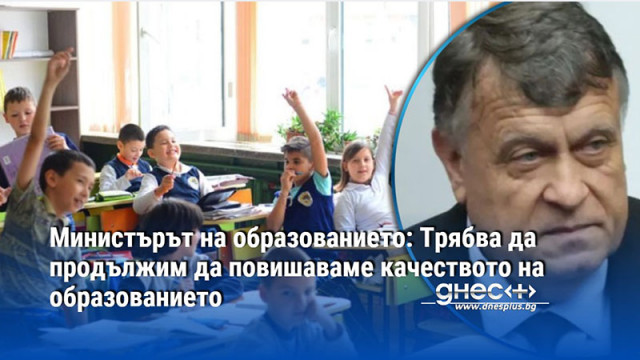 Министърът на образованието: Трябва да продължим да повишаваме качеството на образованието