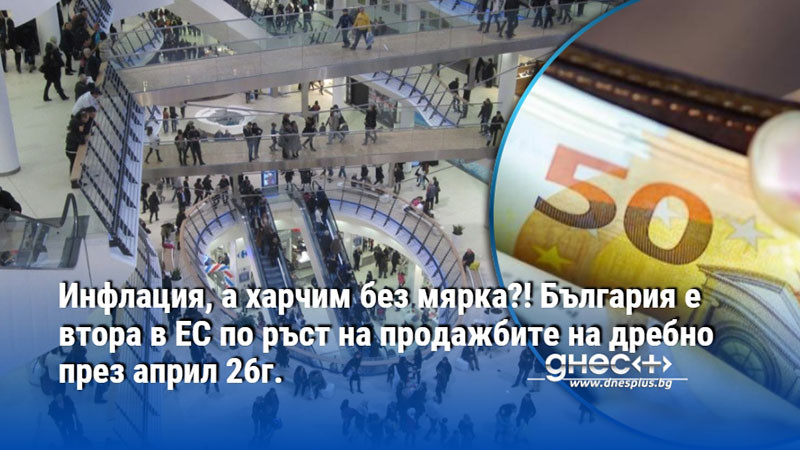 Инфлация, а харчим без мярка?! България е втора в ЕС по ръст на продажбите на дребно през април 26г.