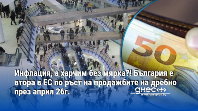 Инфлация, а харчим без мярка?! България е втора в ЕС по ръст на продажбите на дребно през април 26г.