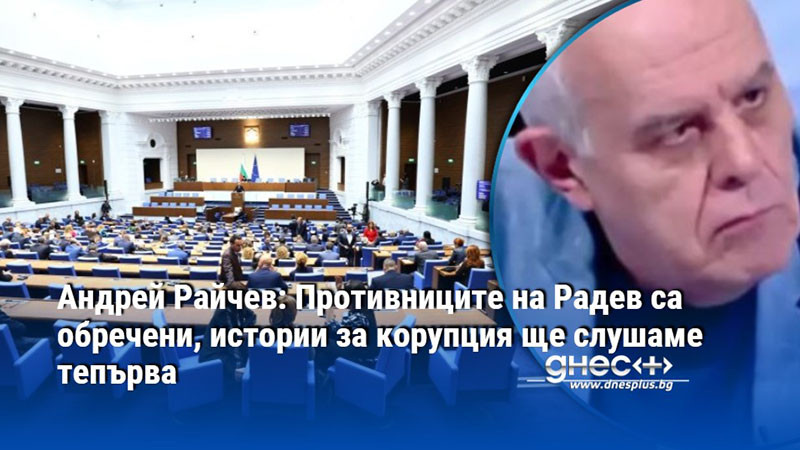 Андрей Райчев: Противниците на Радев са обречени, истории за корупция ще слушаме тепърва