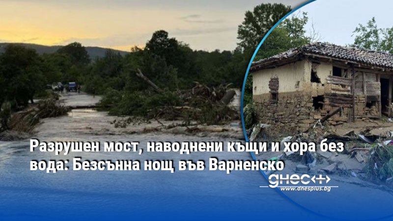 Разрушен мост, наводнени къщи и хора без вода: Безсънна нощ във Варненско