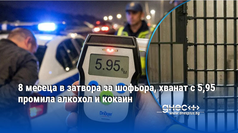 8 месеца в затвора за шофьора, хванат с 5,95 промила алкохол и кокаин
