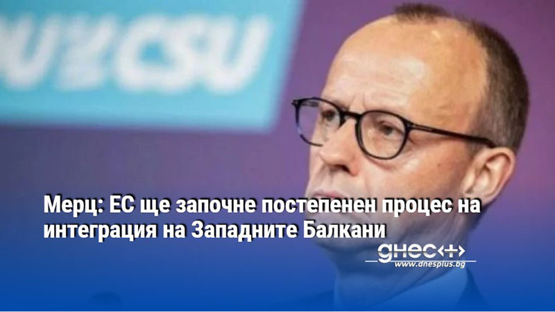 Мерц: ЕС ще започне постепенен процес на интеграция на Западните Балкани